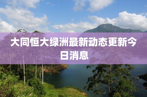 大同恒大绿洲最新动态更新今日消息