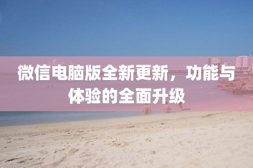 微信电脑版全新更新，功能与体验的全面升级