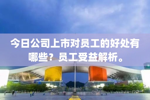 今日公司上市对员工的好处有哪些？员工受益解析。