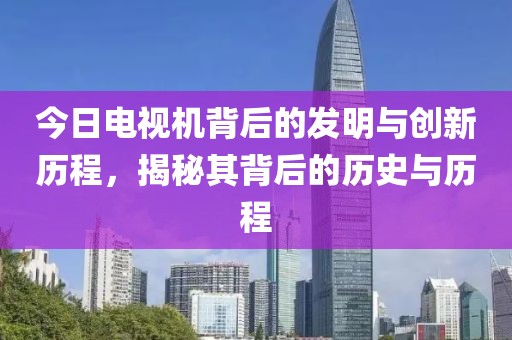 今日电视机背后的发明与创新历程，揭秘其背后的历史与历程