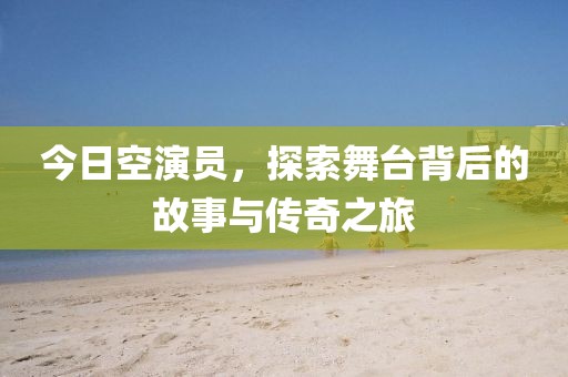 今日空演员，探索舞台背后的故事与传奇之旅