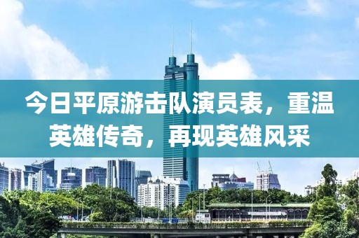 今日平原游击队演员表，重温英雄传奇，再现英雄风采