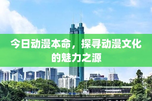 今日动漫本命，探寻动漫文化的魅力之源