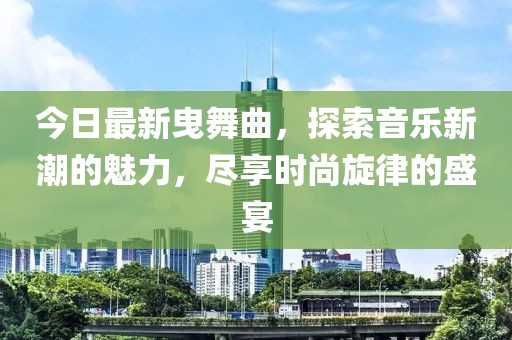 今日最新曳舞曲，探索音乐新潮的魅力，尽享时尚旋律的盛宴