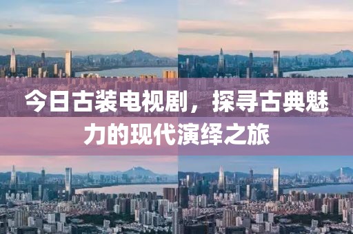 今日古装电视剧，探寻古典魅力的现代演绎之旅
