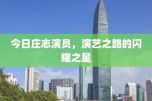 今日庄志演员，演艺之路的闪耀之星