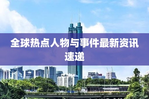 全球热点人物与事件最新资讯速递