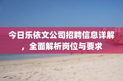 今日乐依文公司招聘信息详解，全面解析岗位与要求