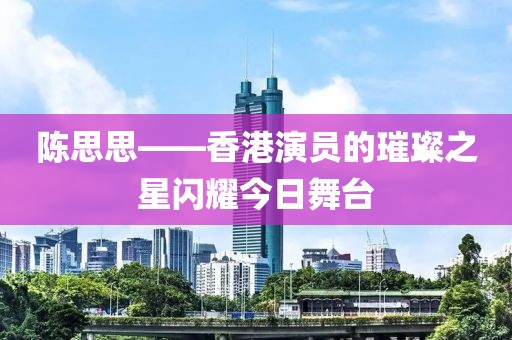 陈思思——香港演员的璀璨之星闪耀今日舞台