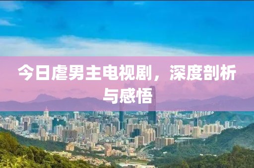 今日虐男主电视剧，深度剖析与感悟