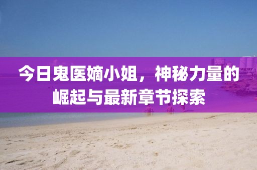 今日鬼医嫡小姐，神秘力量的崛起与最新章节探索