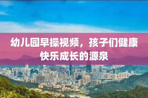 幼儿园早操视频，孩子们健康快乐成长的源泉