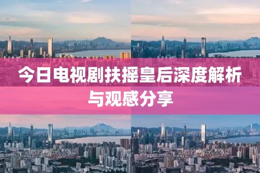 今日电视剧扶摇皇后深度解析与观感分享