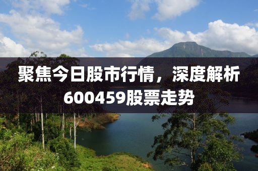 聚焦今日股市行情，深度解析600459股票走势