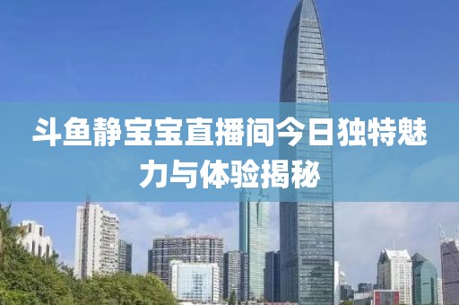 斗鱼静宝宝直播间今日独特魅力与体验揭秘