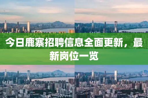 今日鹿寨招聘信息全面更新，最新岗位一览