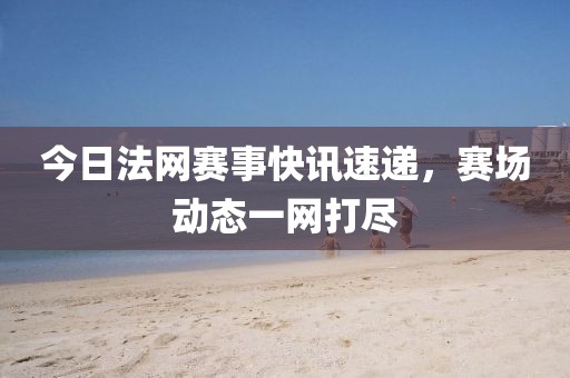 今日法网赛事快讯速递，赛场动态一网打尽