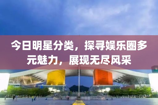 今日明星分类，探寻娱乐圈多元魅力，展现无尽风采