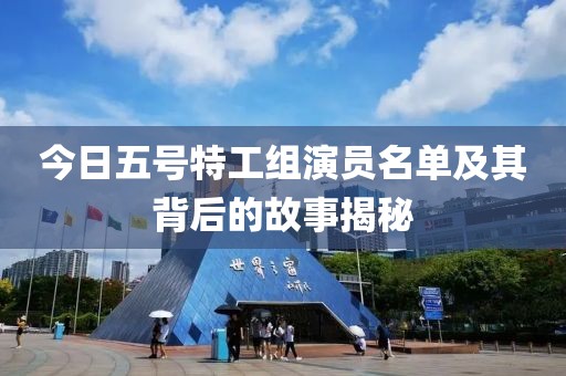 今日五号特工组演员名单及其背后的故事揭秘