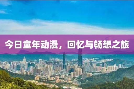 今日童年动漫，回忆与畅想之旅