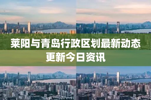 莱阳与青岛行政区划最新动态更新今日资讯