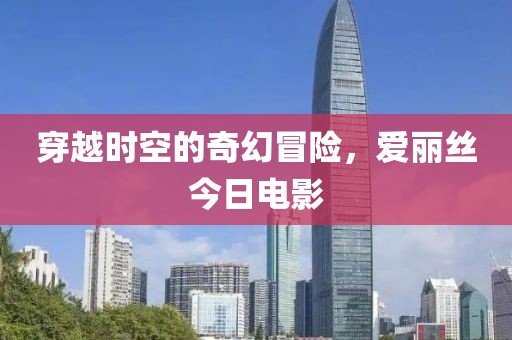 穿越时空的奇幻冒险，爱丽丝今日电影