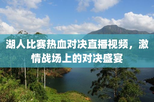 湖人比赛热血对决直播视频，激情战场上的对决盛宴