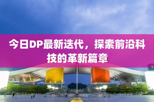 今日DP最新迭代，探索前沿科技的革新篇章