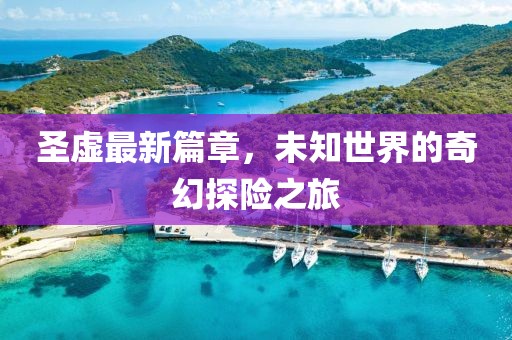 圣虚最新篇章，未知世界的奇幻探险之旅