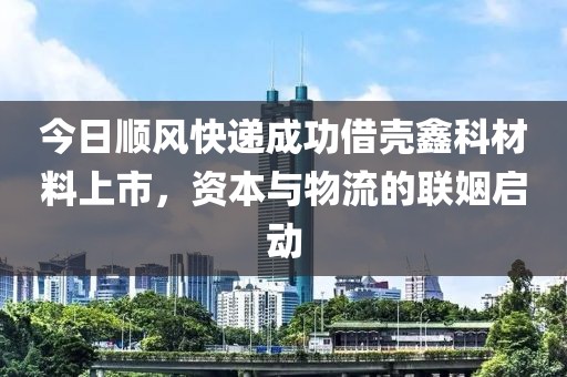 今日顺风快递成功借壳鑫科材料上市，资本与物流的联姻启动