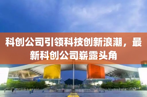 科创公司引领科技创新浪潮，最新科创公司崭露头角