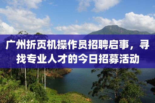 广州折页机操作员招聘启事，寻找专业人才的今日招募活动