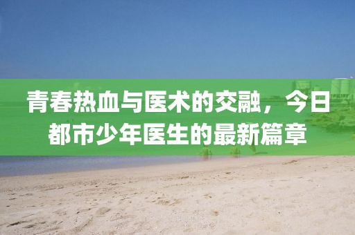 青春热血与医术的交融，今日都市少年医生的最新篇章