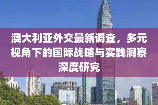 澳大利亚外交最新调查，多元视角下的国际战略与实践洞察深度研究