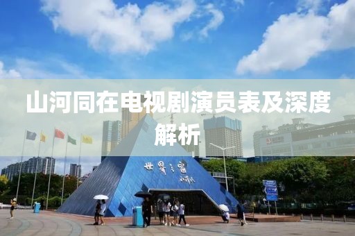 山河同在电视剧演员表及深度解析