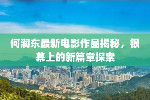何润东最新电影作品揭秘，银幕上的新篇章探索