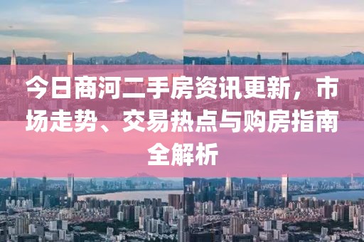 今日商河二手房资讯更新，市场走势、交易热点与购房指南全解析