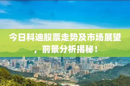 今日科迪股票走势及市场展望，前景分析揭秘！
