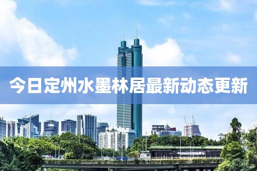 今日定州水墨林居最新动态更新