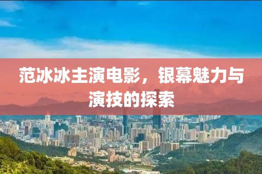 范冰冰主演电影，银幕魅力与演技的探索