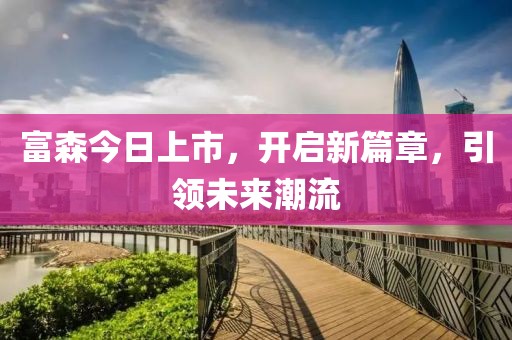 富森今日上市，开启新篇章，引领未来潮流