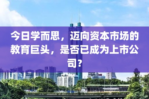 今日学而思，迈向资本市场的教育巨头，是否已成为上市公司？