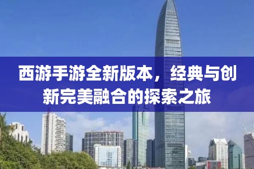 西游手游全新版本，经典与创新完美融合的探索之旅