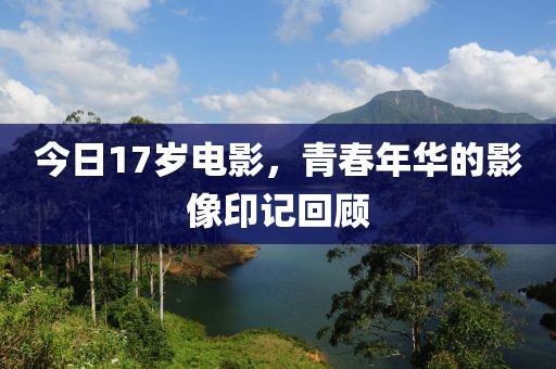 今日17岁电影，青春年华的影像印记回顾