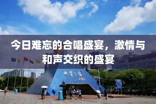 今日难忘的合唱盛宴，激情与和声交织的盛宴