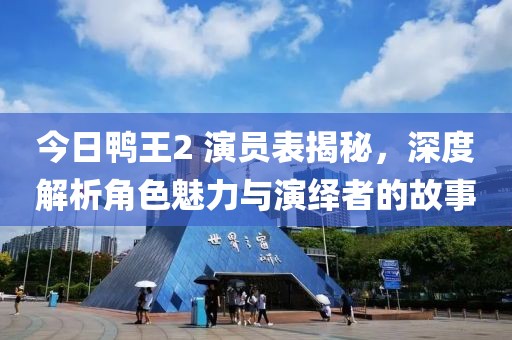 今日鸭王2 演员表揭秘，深度解析角色魅力与演绎者的故事
