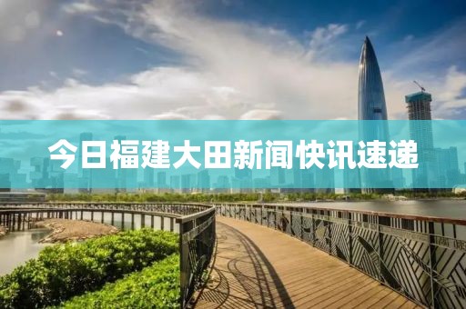 今日福建大田新闻快讯速递