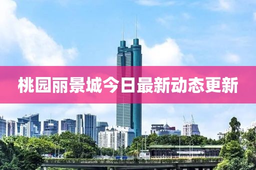 桃园丽景城今日最新动态更新