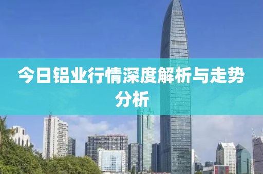 今日铝业行情深度解析与走势分析