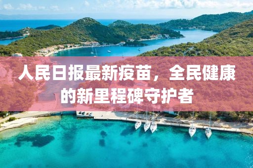 人民日报最新疫苗，全民健康的新里程碑守护者